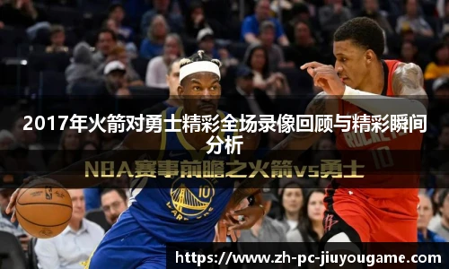 2017年火箭对勇士精彩全场录像回顾与精彩瞬间分析