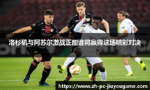 洛杉矶与阿苏尔激战正酣谁将赢得这场精彩对决