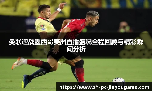 曼联迎战墨西哥美洲直播盛况全程回顾与精彩瞬间分析