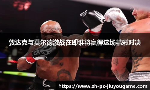 敦达克与莫尔德激战在即谁将赢得这场精彩对决